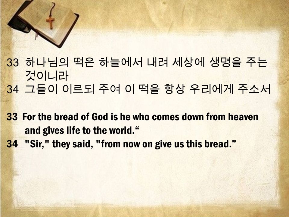  하나님의 떡은 하늘에서 내려 세상에 생명을 주는 것이니라  그들이 이르되 주여 이 떡을 항상 우리에게 주소서 33 For the bread of God is he who comes down from heaven and gives life to the world. 34 Sir, they said, from now on give us this bread.