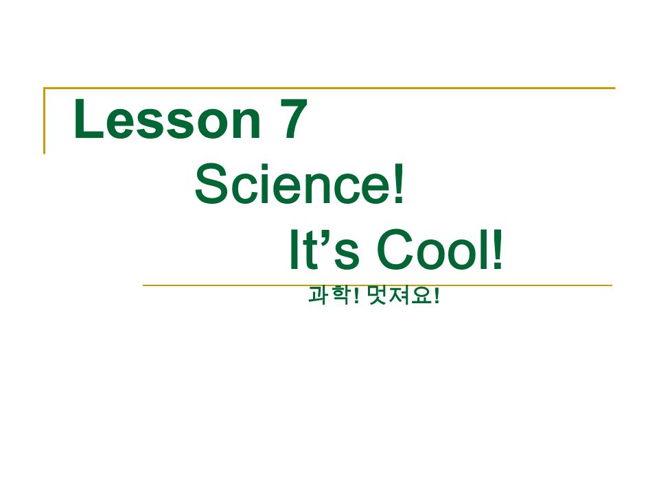 Lesson 7 Science! It’s Cool! 과학 ! 멋져요 !