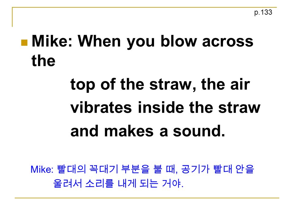 Mike: When you blow across the top of the straw, the air vibrates inside the straw and makes a sound.