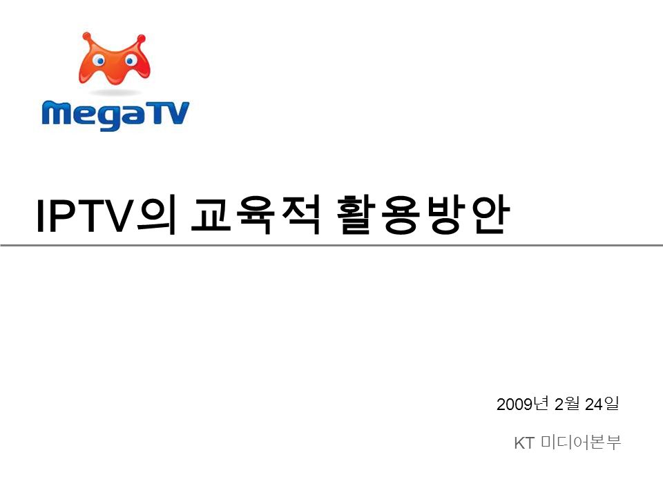 IPTV 의 교육적 활용방안 2009 년 2 월 24 일 KT 미디어본부