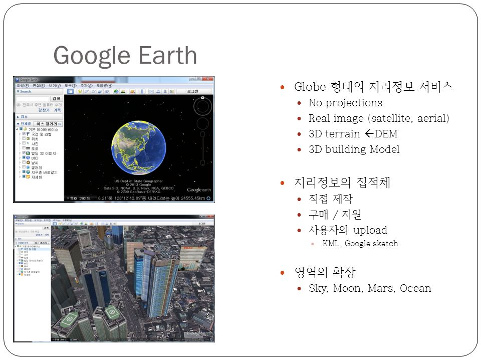 Google Earth Globe 형태의 지리정보 서비스 No projections Real image (satellite, aerial) 3D terrain  DEM 3D building Model 지리정보의 집적체 직접 제작 구매 / 지원 사용자의 upload KML, Google sketch 영역의 확장 Sky, Moon, Mars, Ocean