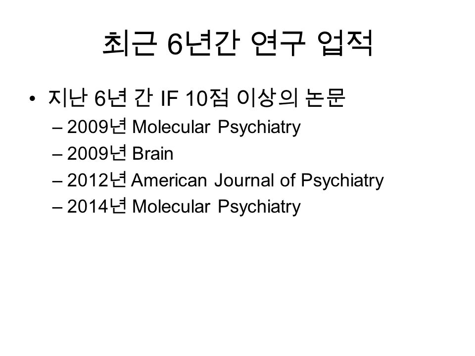 최근 6 년간 연구 업적 지난 6 년 간 IF 10 점 이상의 논문 –2009 년 Molecular Psychiatry –2009 년 Brain –2012 년 American Journal of Psychiatry –2014 년 Molecular Psychiatry