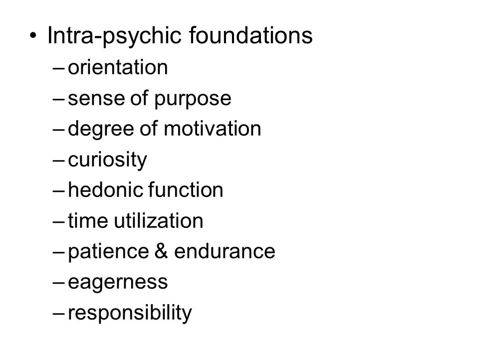 Intra-psychic foundations –orientation –sense of purpose –degree of motivation –curiosity –hedonic function –time utilization –patience & endurance –eagerness –responsibility