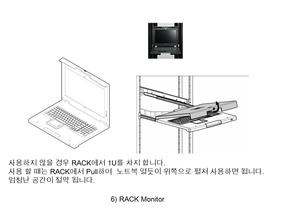 6) RACK Monitor 사용하지 않을 경우 RACK 에서 1U 를 차지 합니다. 사용 할 때는 RACK 에서 Pull 하여 노트북 열듯이 위쪽으로 펼쳐 사용하면 됩니다.