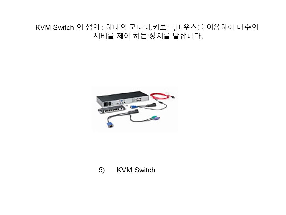 5) KVM Switch KVM Switch 의 정의 : 하나의 모니터, 키보드, 마우스를 이용하여 다수의 서버를 제어 하는 장치를 말합니다. +