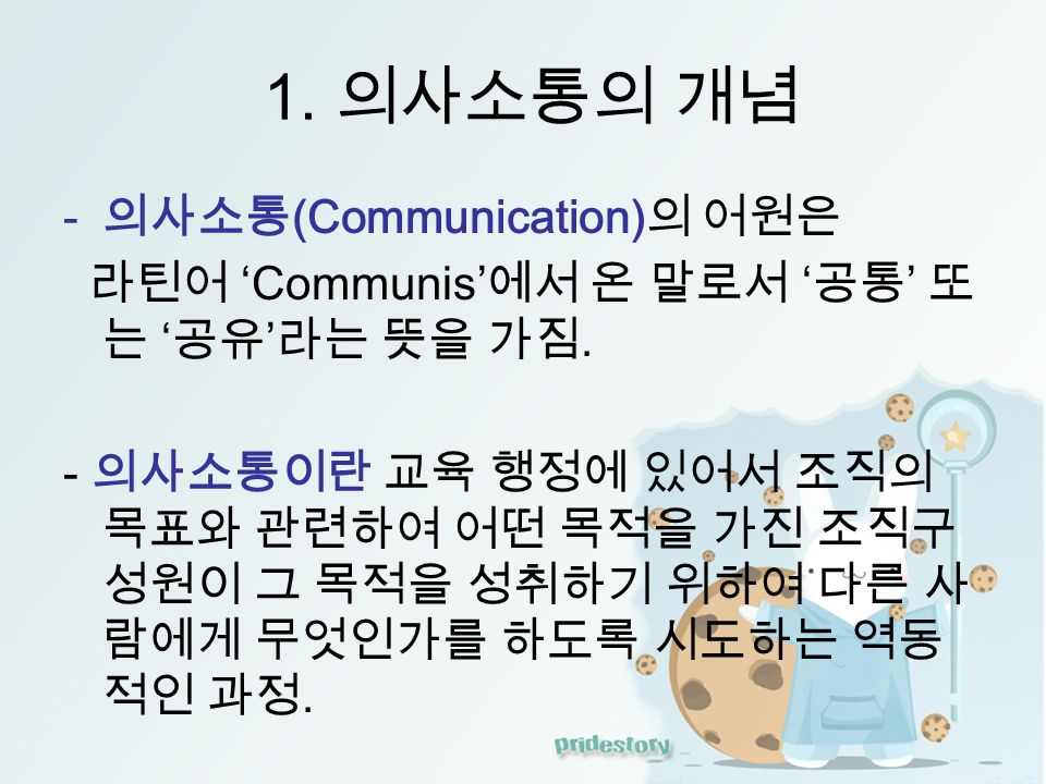 1. 의사소통의 개념 - 의사소통 (Communication) 의 어원은 라틴어 ‘Communis’ 에서 온 말로서 ‘ 공통 ’ 또 는 ‘ 공유 ’ 라는 뜻을 가짐.