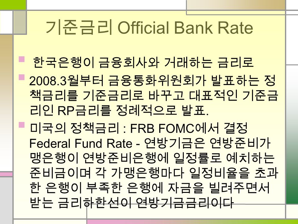 기준금리 Official Bank Rate 한국은행이 금융회사와 거래하는 금리로 월부터 금융통화위원회가 발표하는 정 책금리를 기준금리로 바꾸고 대표적인 기준금 리인 RP 금리를 정례적으로 발표.
