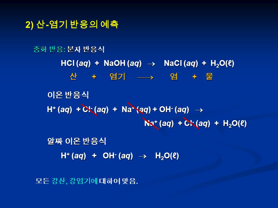 2) 산 - 염기 반응의 예측 중화 반응 : 분자 반응식 HCl (aq) + NaOH (aq)  NaCl (aq) + H 2 O(ℓ) 산 + 염기  염 + 물 산 + 염기  염 + 물 이온 반응식 H + (aq) + Cl - (aq) + Na + (aq) + OH - (aq)  Na + (aq) + Cl - (aq) + H 2 O(ℓ) Na + (aq) + Cl - (aq) + H 2 O(ℓ) 알짜 이온 반응식 H + (aq) + OH - (aq)  H 2 O(ℓ) 모든 강산, 강염기에 대하여 맞음.