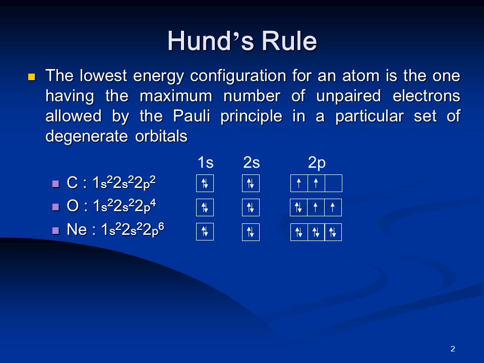 2 The lowest energy configuration for an atom is the one having the maximum number of unpaired electrons allowed by the Pauli principle in a particular set of degenerate orbitals The lowest energy configuration for an atom is the one having the maximum number of unpaired electrons allowed by the Pauli principle in a particular set of degenerate orbitals C : 1 s 2 2 s 2 2 p 2 C : 1 s 2 2 s 2 2 p 2 O : 1 s 2 2 s 2 2 p 4 O : 1 s 2 2 s 2 2 p 4 Ne : 1 s 2 2 s 2 2 p 6 Ne : 1 s 2 2 s 2 2 p 6 Hund ’ s Rule 1s2s2p