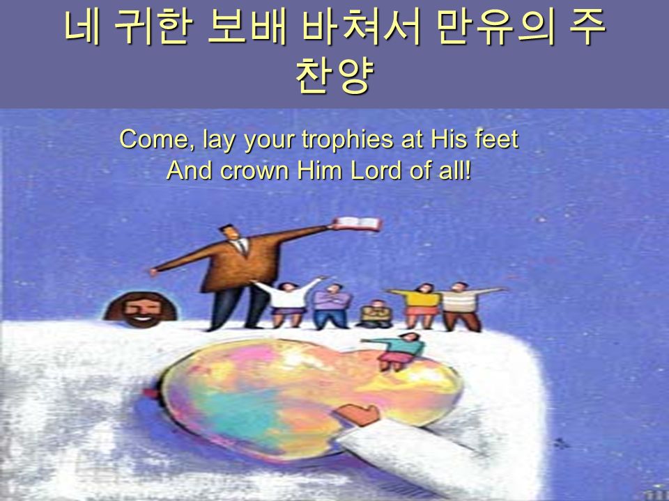 네 귀한 보배 바쳐서 만유의 주 찬양 Come, lay your trophies at His feet And crown Him Lord of all!