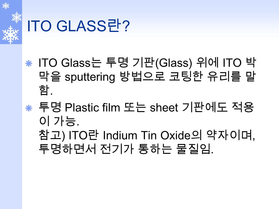 ITO GLASS 란 .  ITO Glass 는 투명 기판 (Glass) 위에 ITO 박 막을 sputtering 방법으로 코팅한 유리를 말 함.