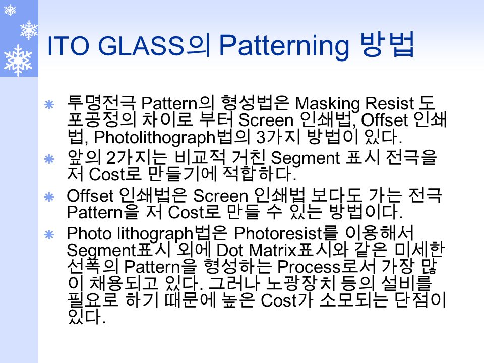 ITO GLASS 의 Patterning 방법  투명전극 Pattern 의 형성법은 Masking Resist 도 포공정의 차이로 부터 Screen 인쇄법, Offset 인쇄 법, Photolithograph 법의 3 가지 방법이 있다.