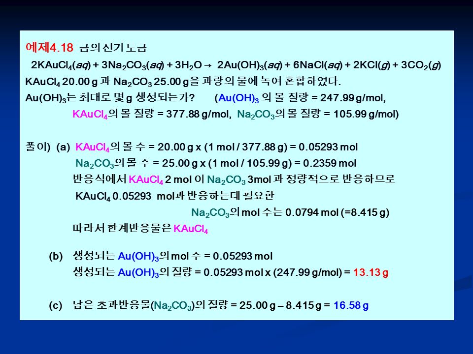 예제 4.18 금의 전기 도금 2KAuCl 4 (aq) + 3Na 2 CO 3 (aq) + 3H 2 O → 2Au(OH) 3 (aq) + 6NaCl(aq) + 2KCl(g) + 3CO 2 (g) KAuCl g 과 Na 2 CO g 을 과량의 물에 녹여 혼합하였다.
