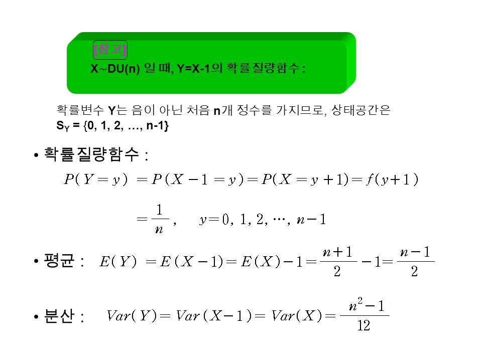 [ 참고 ] X ∼ DU(n) 일 때, Y=X-1 의 확률질량함수 : 확률변수 Y 는 음이 아닌 처음 n 개 정수를 가지므로, 상태공간은 S Y = {0, 1, 2, …, n-1} 평균 : 분산 : 확률질량함수 :