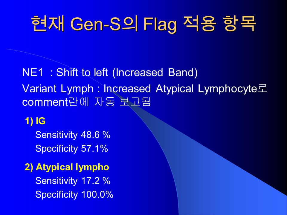 현재 Gen-S 의 Flag 적용 항목 NE1 : Shift to left (Increased Band) Variant Lymph : Increased Atypical Lymphocyte 로 comment 란에 자동 보고됨 1) IG Sensitivity 48.6 % Specificity 57.1% 2) Atypical lympho Sensitivity 17.2 % Specificity 100.0%