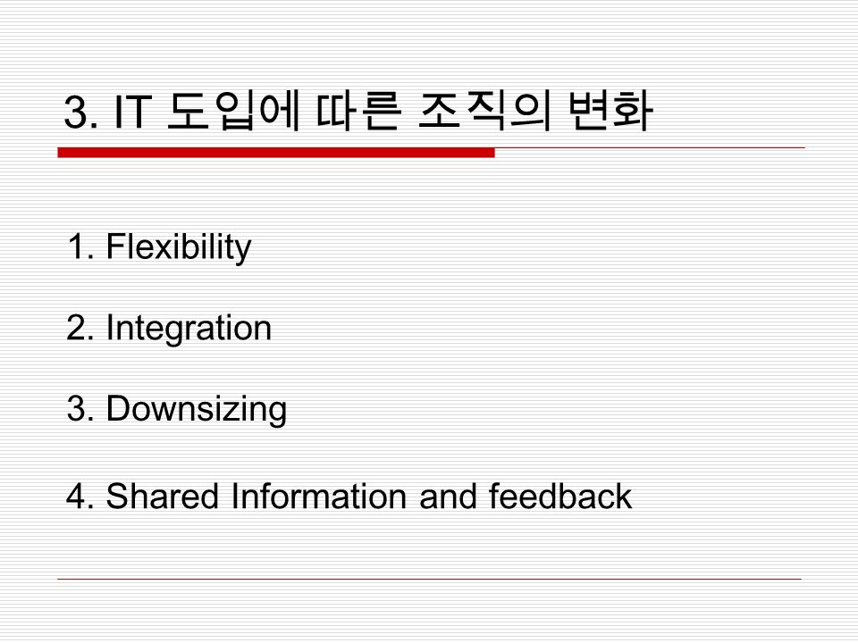 3. IT 도입에 따른 조직의 변화 1. Flexibility 2. Integration 3. Downsizing 4. Shared Information and feedback