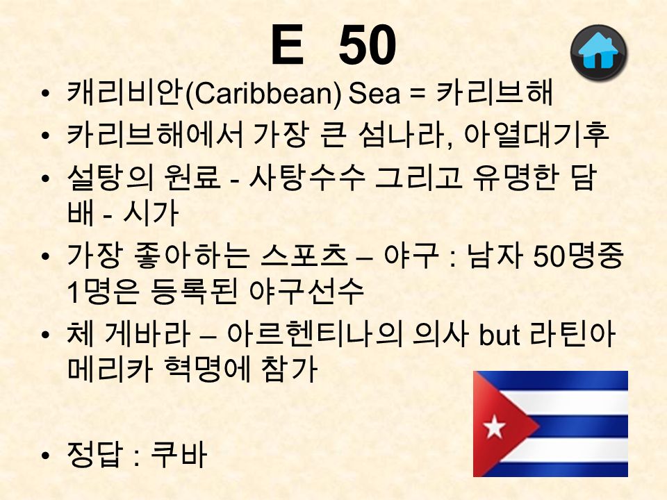 E 50 캐리비안 (Caribbean) Sea = 카리브해 카리브해에서 가장 큰 섬나라, 아열대기후 설탕의 원료 - 사탕수수 그리고 유명한 담 배 - 시가 가장 좋아하는 스포츠 – 야구 : 남자 50 명중 1 명은 등록된 야구선수 체 게바라 – 아르헨티나의 의사 but 라틴아 메리카 혁명에 참가 정답 : 쿠바
