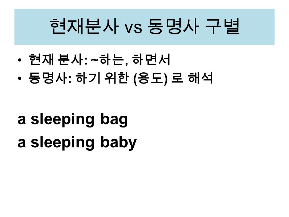 현재분사 vs 동명사 구별 현재 분사 : ~ 하는, 하면서 동명사 : 하기 위한 ( 용도 ) 로 해석 a sleeping bag a sleeping baby