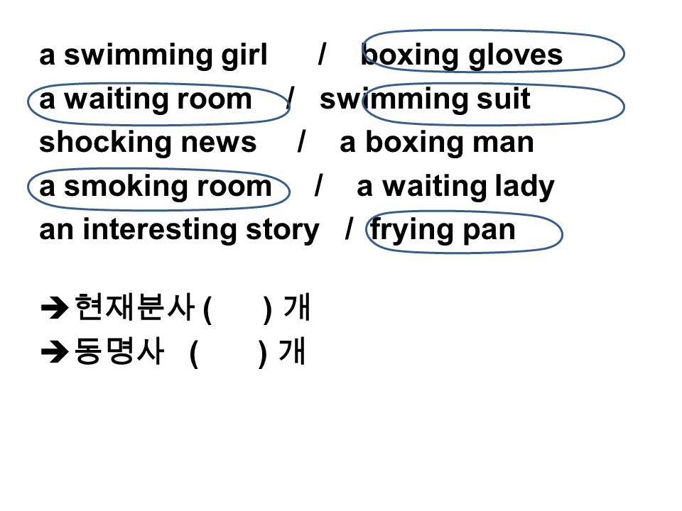 a swimming girl / boxing gloves a waiting room / swimming suit shocking news / a boxing man a smoking room / a waiting lady an interesting story / frying pan  현재분사 ( ) 개  동명사 ( ) 개