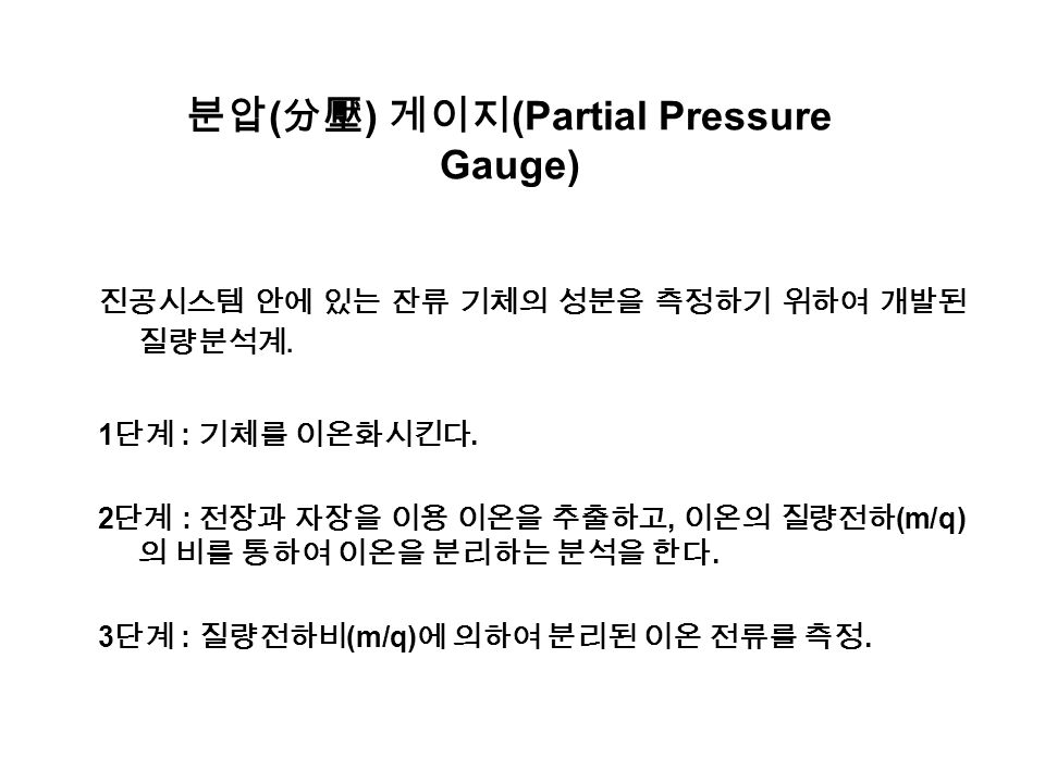 분압 ( 分壓 ) 게이지 (Partial Pressure Gauge) 진공시스템 안에 있는 잔류 기체의 성분을 측정하기 위하여 개발된 질량분석계.