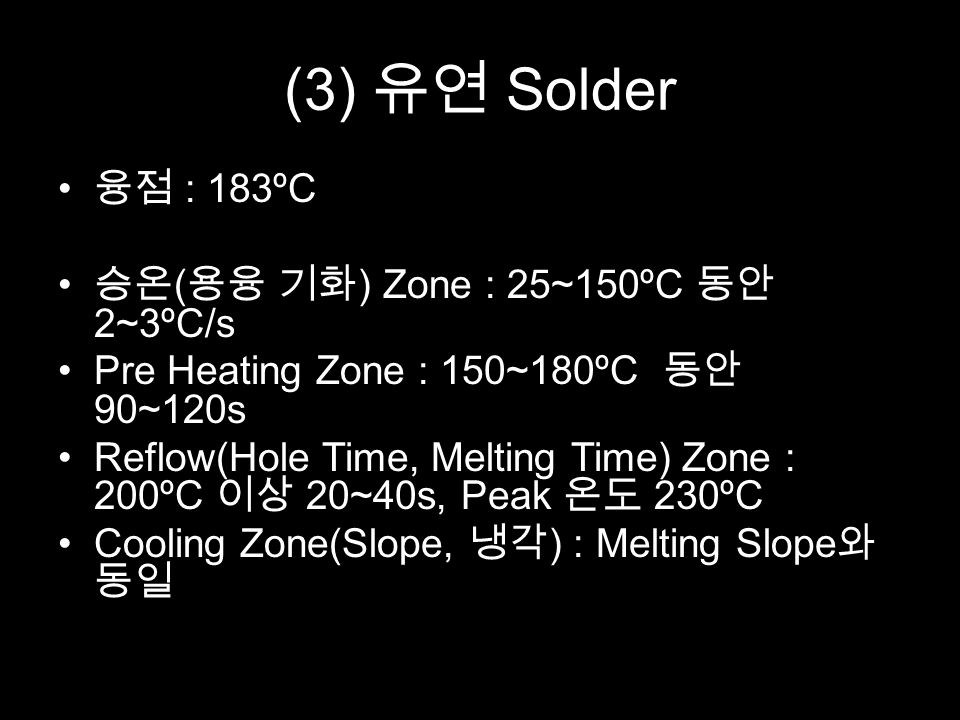 (3) 유연 Solder 융점 : 183ºC 승온 ( 용융 기화 ) Zone : 25~150ºC 동안 2~3ºC/s Pre Heating Zone : 150~180ºC 동안 90~120s Reflow(Hole Time, Melting Time) Zone : 200ºC 이상 20~40s, Peak 온도 230ºC Cooling Zone(Slope, 냉각 ) : Melting Slope 와 동일