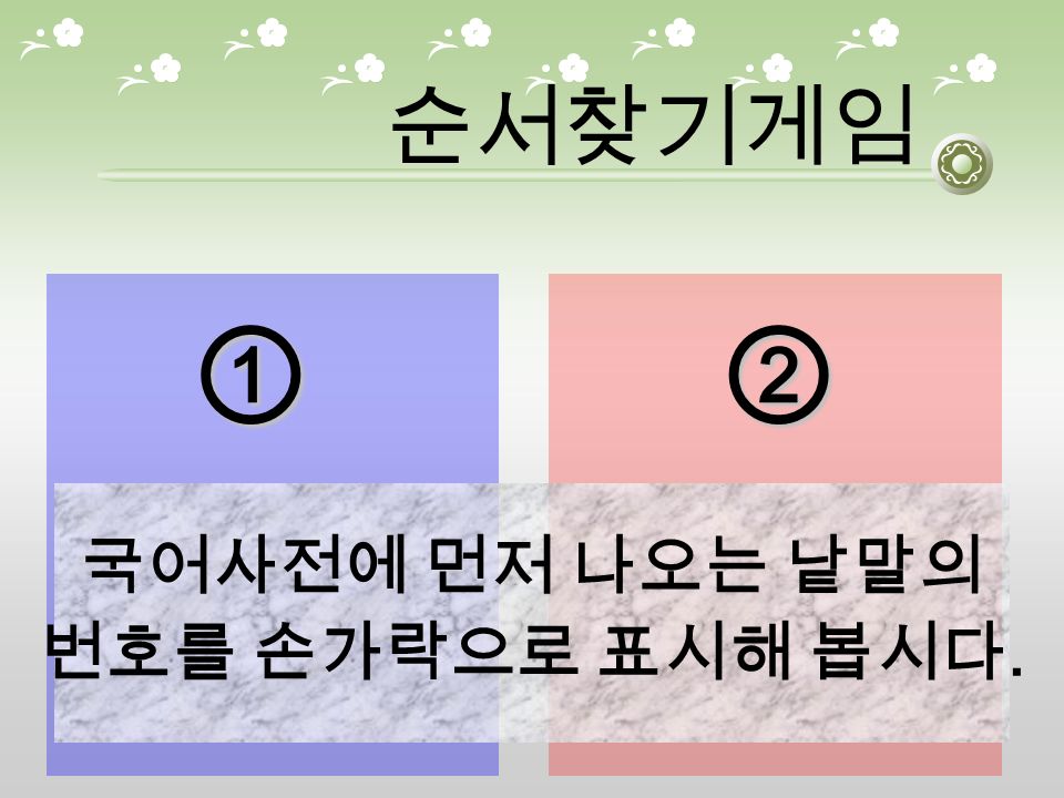 순서찾기게임①② 국어사전에 먼저 나오는 낱말의 번호를 손가락으로 표시해 봅시다.