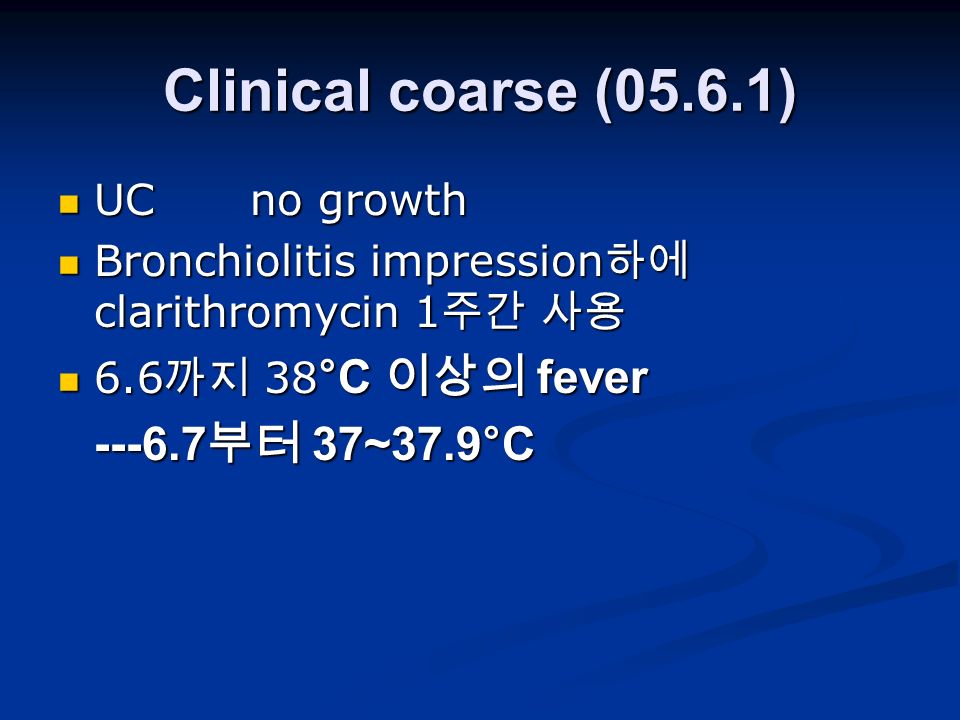 Clinical coarse (05.6.1) UCno growth UCno growth Bronchiolitis impression 하에 clarithromycin 1 주간 사용 Bronchiolitis impression 하에 clarithromycin 1 주간 사용 6.6 까지 38 °C 이상의 fever 6.6 까지 38 °C 이상의 fever 부터 37~37.9°C