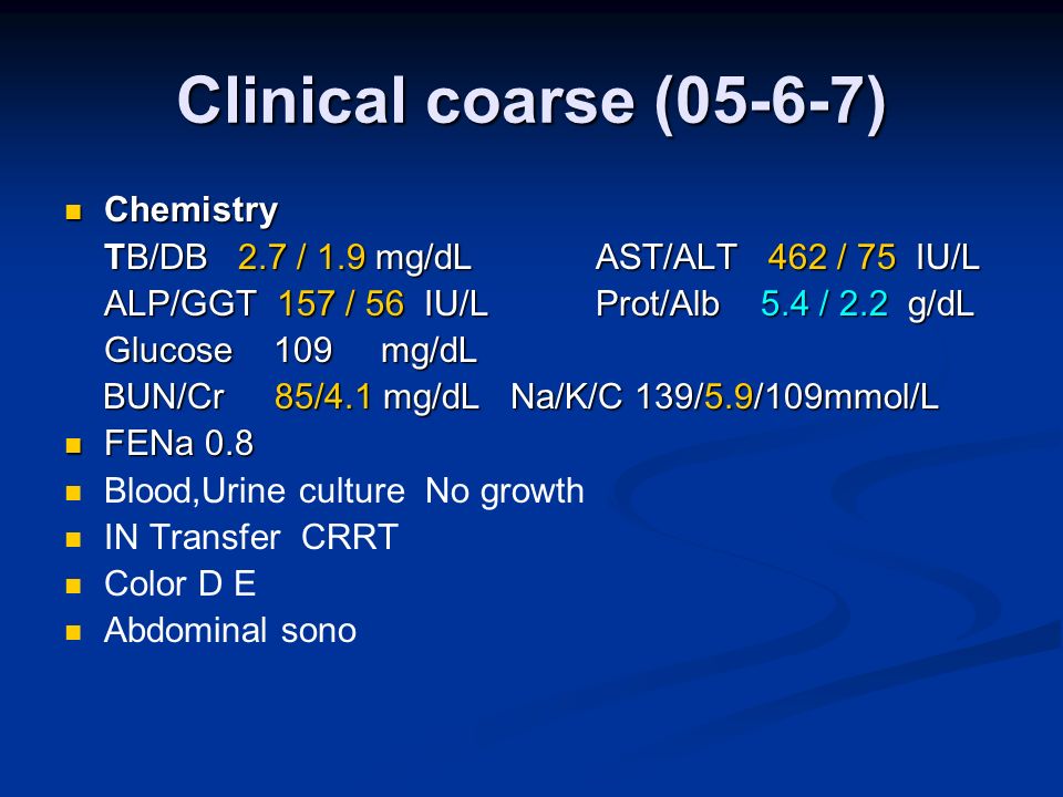 Clinical coarse (05-6-7) Chemistry Chemistry TB/DB 2.7 / 1.9 mg/dL AST/ALT 462 / 75 IU/L ALP/GGT 157 / 56 IU/L Prot/Alb 5.4 / 2.2 g/dL Glucose 109 mg/dL BUN/Cr 85/4.1 mg/dL Na/K/C 139/5.9/109mmol/L BUN/Cr 85/4.1 mg/dL Na/K/C 139/5.9/109mmol/L FENa 0.8 FENa 0.8 Blood,Urine culture No growth IN Transfer CRRT Color D E Abdominal sono