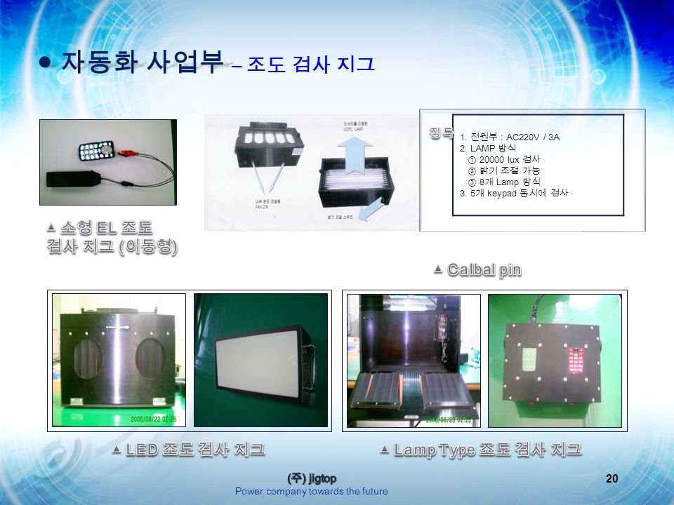 20 1. 전원부 : AC220V / 3A 2. LAMP 방식 ① lux 검사 ② 밝기 조절 가능 ③ 8 개 Lamp 방식 3.