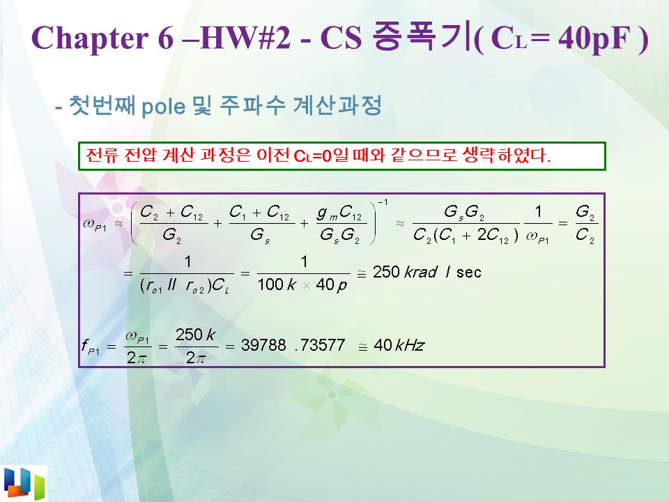 Chapter 6 –HW#2 - CS 증폭기 ( C L = 40pF ) - 첫번째 pole 및 주파수 계산과정 전류 전압 계산 과정은 이전 C L =0 일 때와 같으므로 생략하였다.