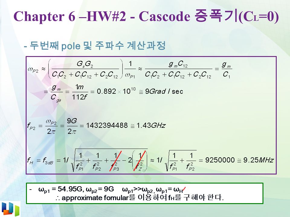 Chapter 6 –HW#2 - Cascode 증폭기 (C L =0) - 두번째 pole 및 주파수 계산과정 -ω p1 = 54.95G, ω p2 = 9G ω p1 >>ω p2, ω p1 = ω H ∴ approximate fomular 를 이용하여 f H 를 구해야 한다.