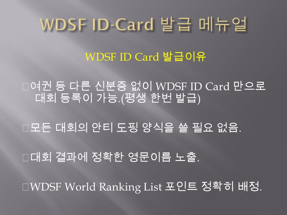 WDSF ID Card 발급이유 ◆여권 등 다른 신분증 없이 WDSF ID Card 만으로 대회 등록이 가능.( 평생 한번 발급 ) ◆모든 대회의 안티 도핑 양식을 쓸 필요 없음.