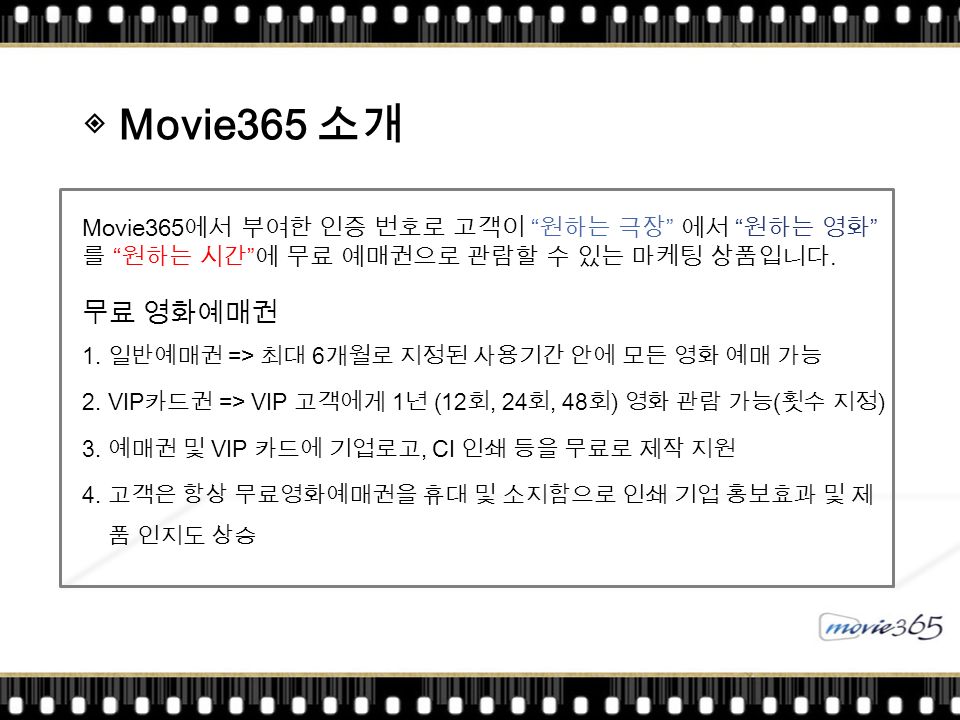 ◈ Movie365 소개 Movie365 에서 부여한 인증 번호로 고객이 원하는 극장 에서 원하는 영화 를 원하는 시간 에 무료 예매권으로 관람할 수 있는 마케팅 상품입니다.