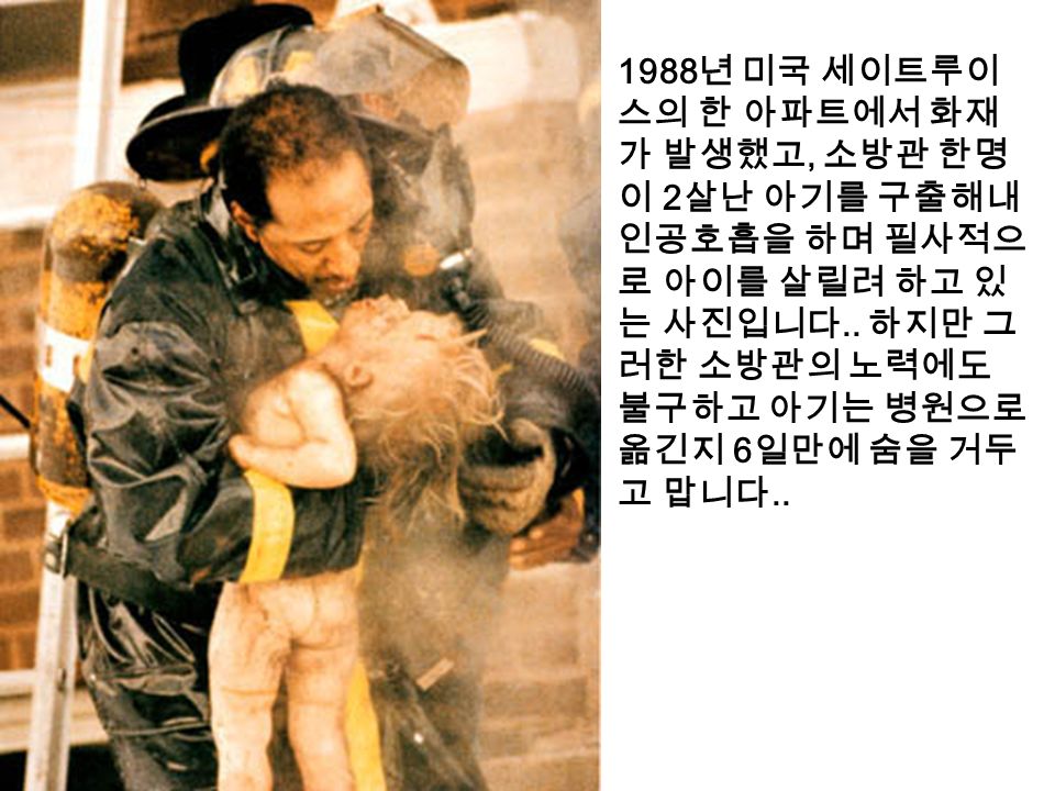 1988 년 미국 세이트루이 스의 한 아파트에서 화재 가 발생했고, 소방관 한명 이 2 살난 아기를 구출해내 인공호흡을 하며 필사적으 로 아이를 살릴려 하고 있 는 사진입니다..