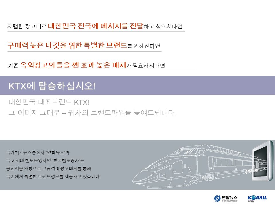 국가기간뉴스통신사 연합뉴스 와 국내 최대 철도운영사인 한국철도공사 는 공신력을 바탕으로 고품격의 광고매체를 통해 국민에게 특별한 브랜드정보를 제공하고 있습니다.