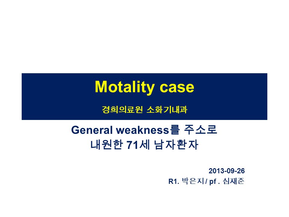 Motality case 경희의료원 소화기내과 General weakness 를 주소로 내원한 71 세 남자환자 R1. 박은지 / pf. 심재준