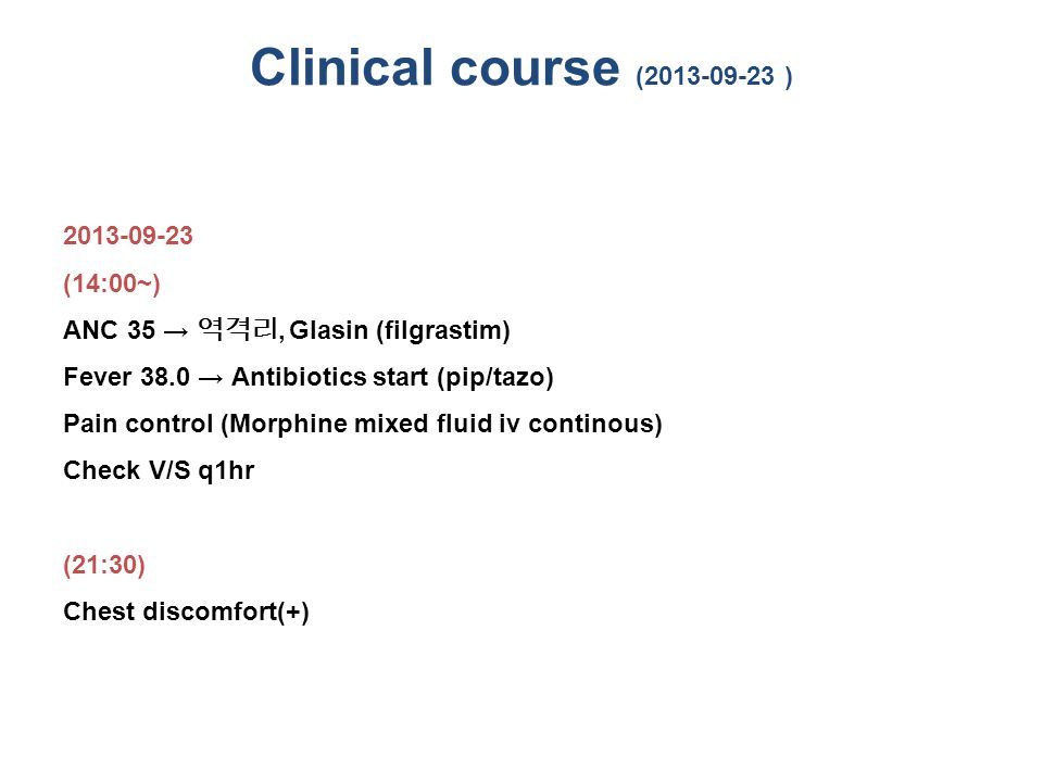 Clinical course ( ) (14:00~) ANC 35 → 역격리, Glasin (filgrastim) Fever 38.0 → Antibiotics start (pip/tazo) Pain control (Morphine mixed fluid iv continous) Check V/S q1hr (21:30) Chest discomfort(+)