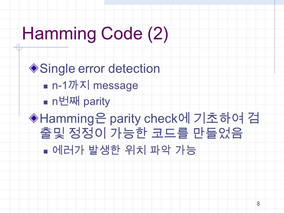 8 Hamming Code (2) Single error detection n-1 까지 message n 번째 parity Hamming 은 parity check 에 기초하여 검 출및 정정이 가능한 코드를 만들었음 에러가 발생한 위치 파악 가능