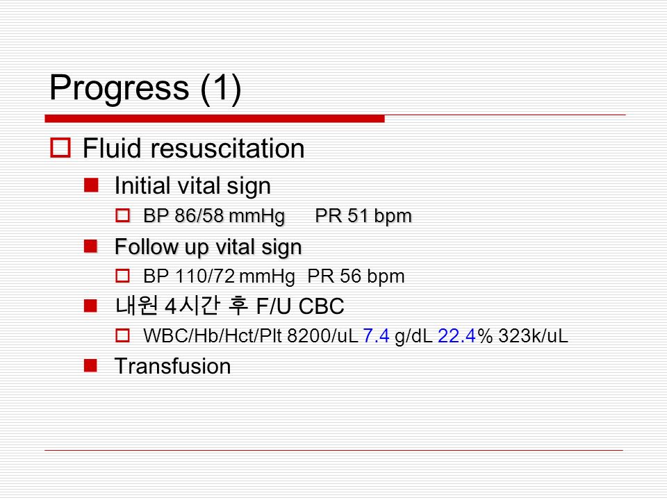 Progress (1)  Fluid resuscitation Initial vital sign  BP 86/58 mmHgPR 51 bpm Follow up vital sign Follow up vital sign  BP 110/72 mmHg PR 56 bpm 내원 4 시간 후 F/U CBC  WBC/Hb/Hct/Plt 8200/uL 7.4 g/dL 22.4% 323k/uL Transfusion