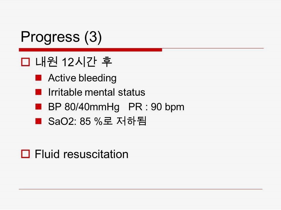 Progress (3)  내원 12 시간 후 Active bleeding Irritable mental status BP 80/40mmHg PR : 90 bpm SaO2: 85 % 로 저하됨  Fluid resuscitation