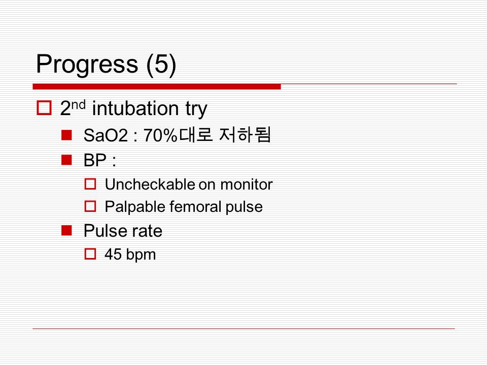 Progress (5)  2 nd intubation try SaO2 : 70% 대로 저하됨 BP :  Uncheckable on monitor  Palpable femoral pulse Pulse rate  45 bpm