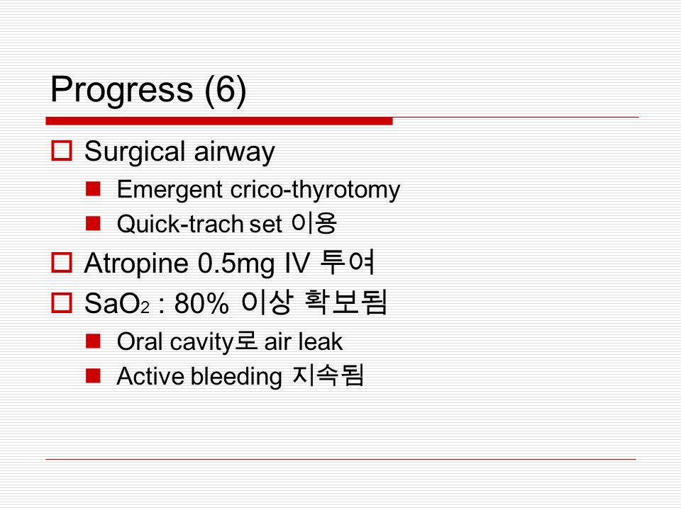 Progress (6)  Surgical airway Emergent crico-thyrotomy Quick-trach set 이용  Atropine 0.5mg IV 투여  SaO 2 : 80% 이상 확보됨 Oral cavity 로 air leak Active bleeding 지속됨