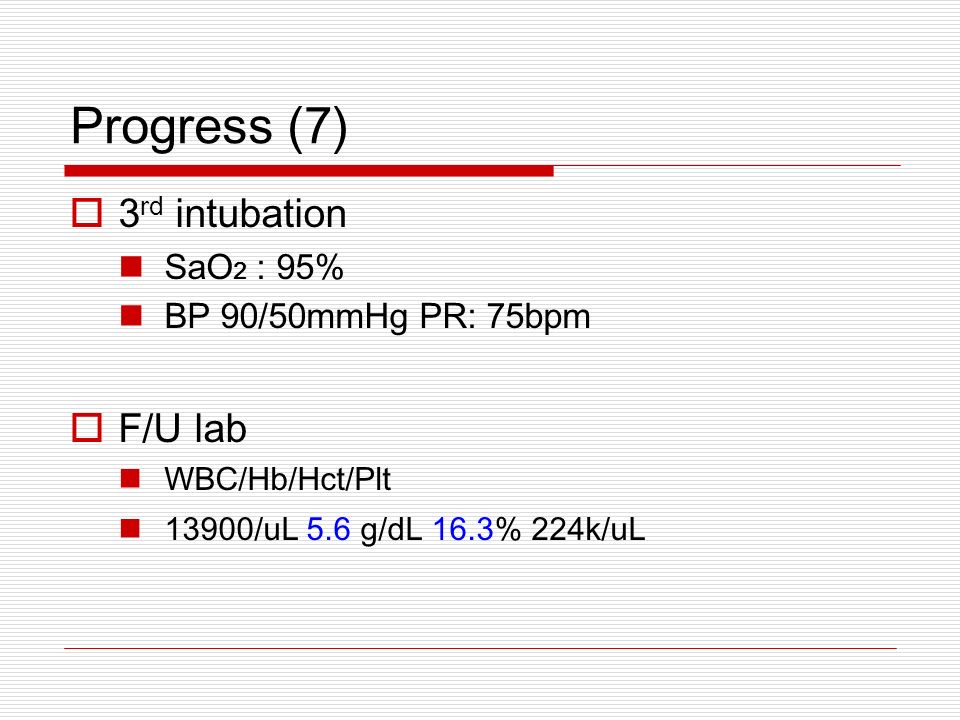 Progress (7)  3 rd intubation SaO 2 : 95% BP 90/50mmHg PR: 75bpm  F/U lab WBC/Hb/Hct/Plt 13900/uL 5.6 g/dL 16.3% 224k/uL